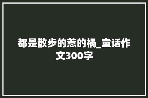 都是散步的惹的祸_童话作文300字