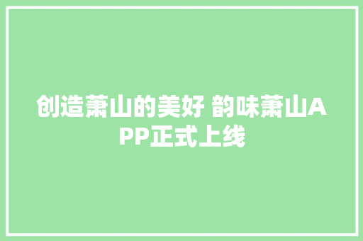 创造萧山的美好 韵味萧山APP正式上线