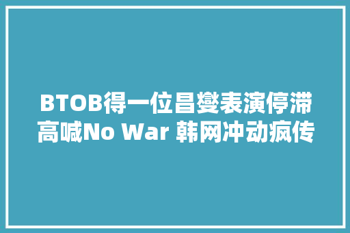 BTOB得一位昌燮表演停滞高喊No War 韩网冲动疯传真汉子