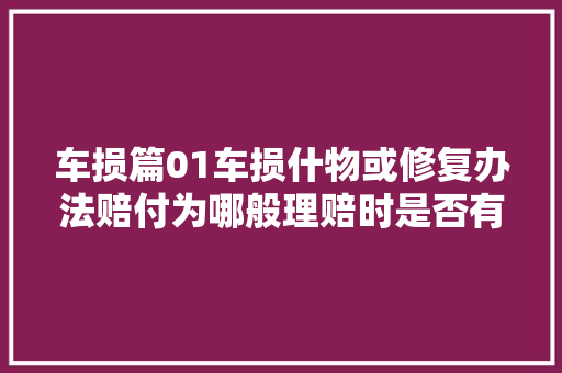 车损篇01车损什物或修复办法赔付为哪般理赔时是否有效