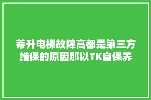蒂升电梯故障高都是第三方维保的原因那以TK自保养为案例