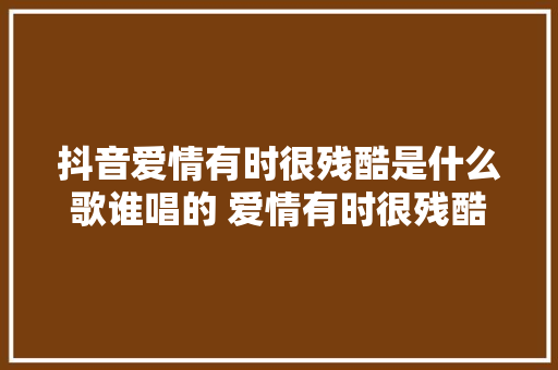 抖音爱情有时很残酷是什么歌谁唱的 爱情有时很残酷歌词