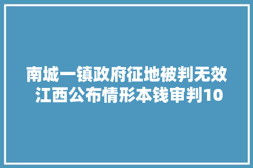南城一镇政府征地被判无效 江西公布情形本钱审判10起范例案