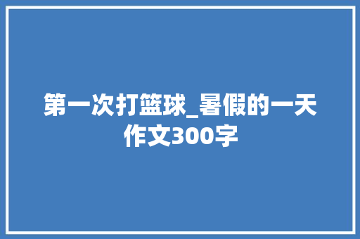 第一次打篮球_暑假的一天作文300字