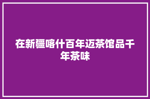 在新疆喀什百年迈茶馆品千年茶味
