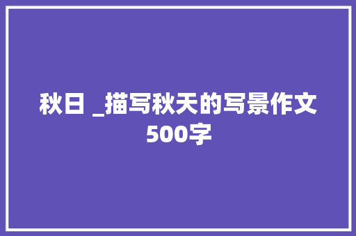 秋日 _描写秋天的写景作文500字