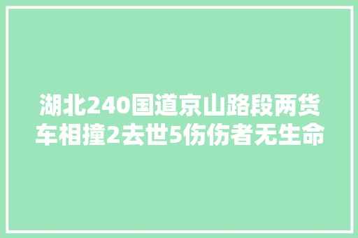 湖北240国道京山路段两货车相撞2去世5伤伤者无生命危险