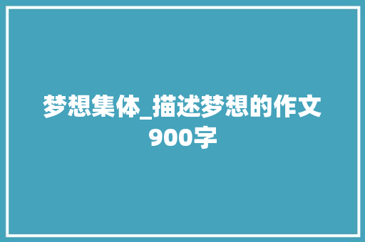 梦想集体_描述梦想的作文900字