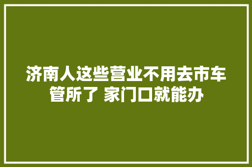 济南人这些营业不用去市车管所了 家门口就能办