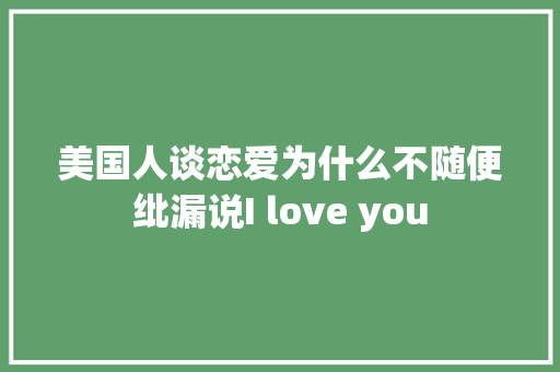 美国人谈恋爱为什么不随便纰漏说I love you