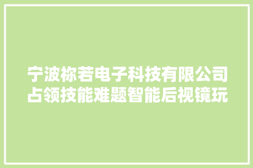 宁波祢若电子科技有限公司占领技能难题智能后视镜玩转新花样
