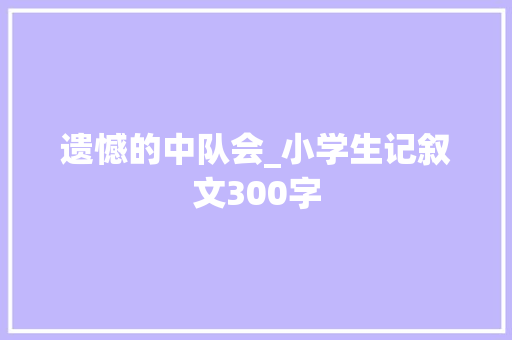 遗憾的中队会_小学生记叙文300字
