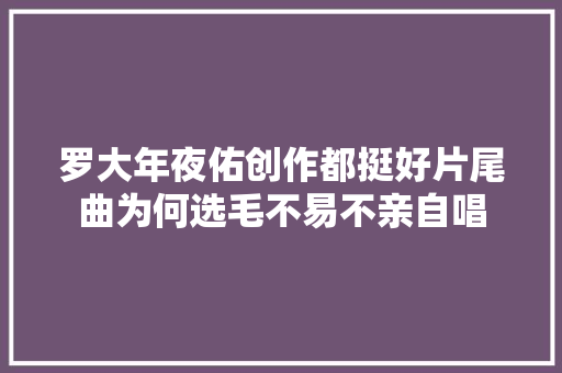 罗大年夜佑创作都挺好片尾曲为何选毛不易不亲自唱
