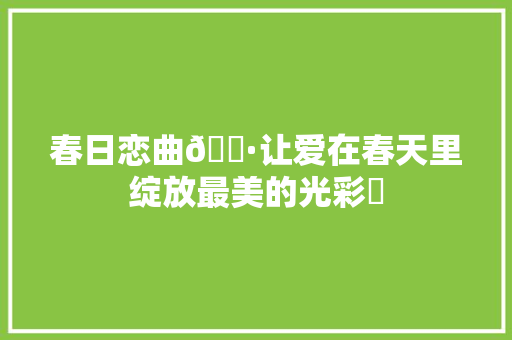 春日恋曲🌷让爱在春天里绽放最美的光彩✨