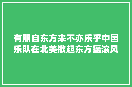 有朋自东方来不亦乐乎中国乐队在北美掀起东方摇滚风