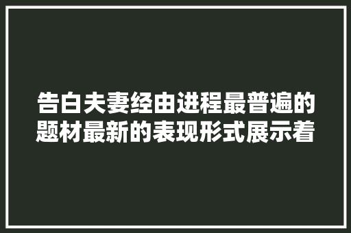 告白夫妻经由进程最普遍的题材最新的表现形式展示着婚姻的起落 休闲娱乐