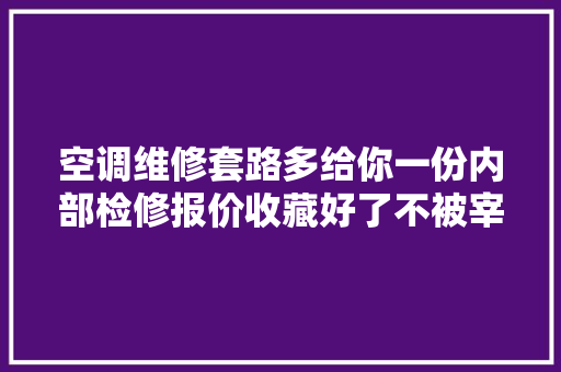 空调维修套路多给你一份内部检修报价收藏好了不被宰