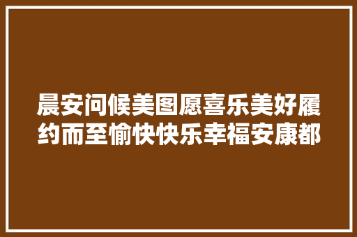 晨安问候美图愿喜乐美好履约而至愉快快乐幸福安康都等你