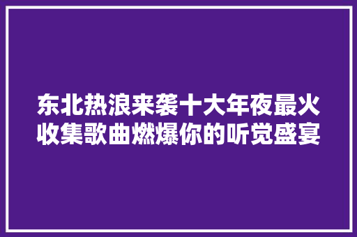 东北热浪来袭十大年夜最火收集歌曲燃爆你的听觉盛宴
