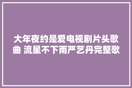 大年夜约是爱电视剧片头歌曲 流星不下雨严艺丹完整歌词介绍