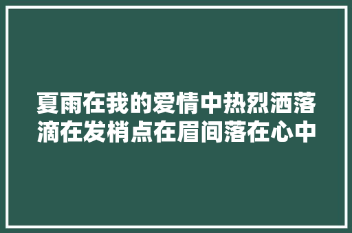 夏雨在我的爱情中热烈洒落滴在发梢点在眉间落在心中