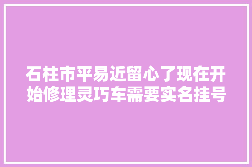 石柱市平易近留心了现在开始修理灵巧车需要实名挂号这些手续不能少