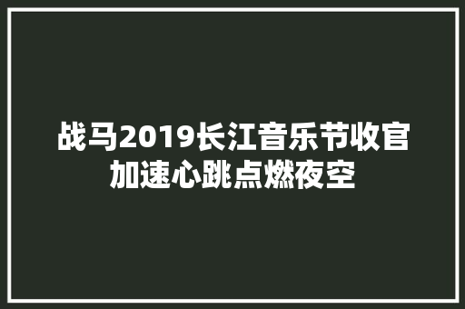 战马2019长江音乐节收官加速心跳点燃夜空