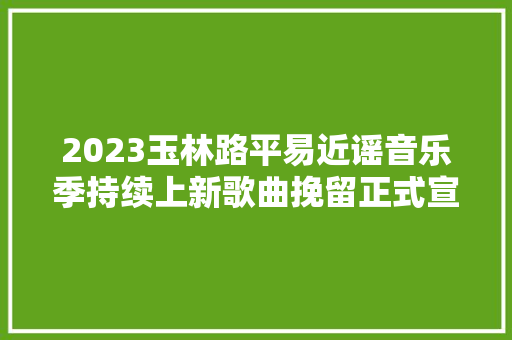 2023玉林路平易近谣音乐季持续上新歌曲挽留正式宣告 休闲娱乐