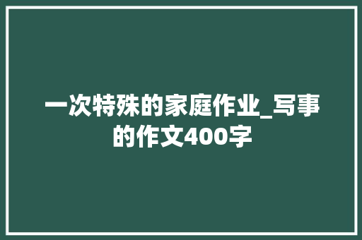 一次特殊的家庭作业_写事的作文400字