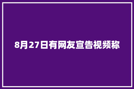 8月27日有网友宣告视频称