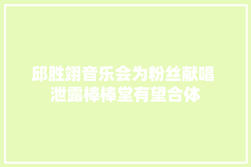 邱胜翊音乐会为粉丝献唱 泄露棒棒堂有望合体
