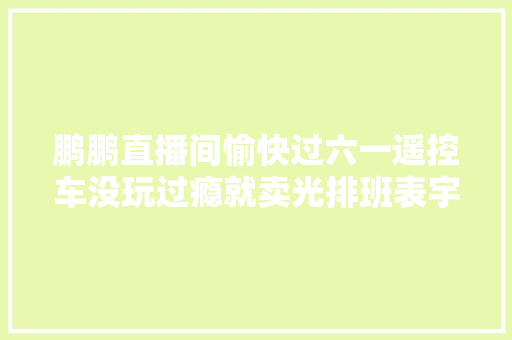 鹏鹏直播间愉快过六一遥控车没玩过瘾就卖光排班表宇辉有惊喜