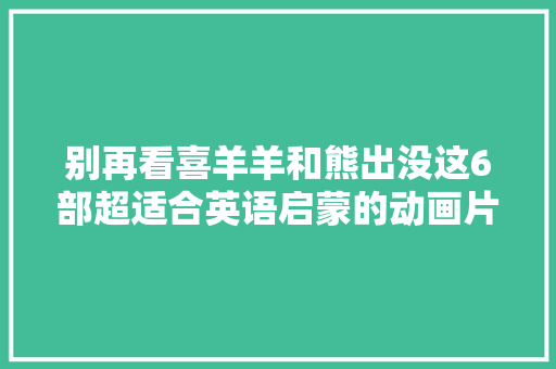 别再看喜羊羊和熊出没这6部超适合英语启蒙的动画片错过太可惜