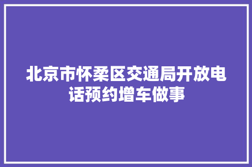 北京市怀柔区交通局开放电话预约增车做事