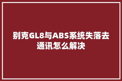别克GL8与ABS系统失落去通讯怎么解决