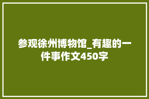 参观徐州博物馆_有趣的一件事作文450字
