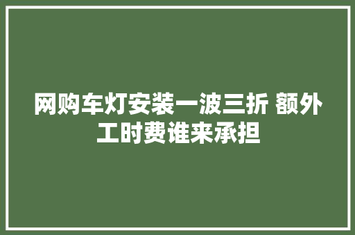 网购车灯安装一波三折 额外工时费谁来承担