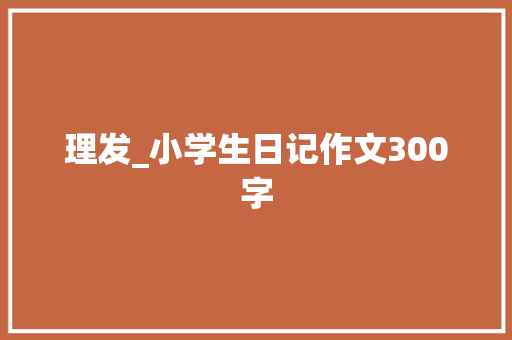 理发_小学生日记作文300字 知识百科
