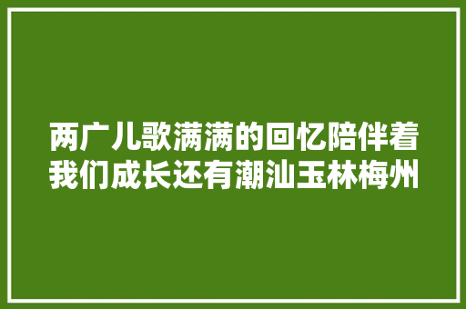 两广儿歌满满的回忆陪伴着我们成长还有潮汕玉林梅州儿歌哦