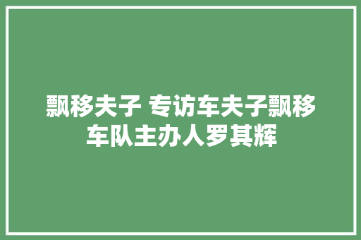 飘移夫子 专访车夫子飘移车队主办人罗其辉