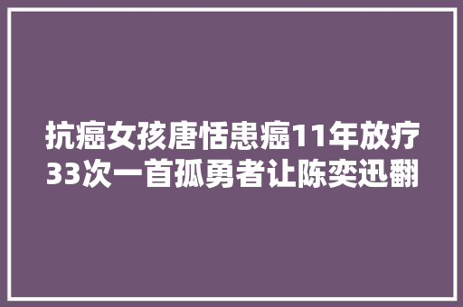 抗癌女孩唐恬患癌11年放疗33次一首孤勇者让陈奕迅翻红