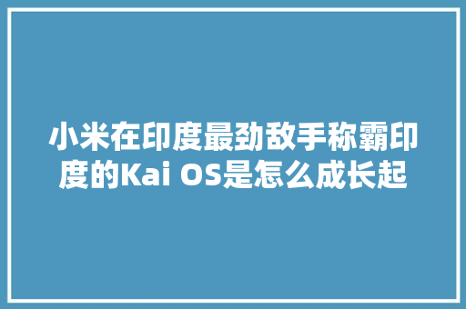 小米在印度最劲敌手称霸印度的Kai OS是怎么成长起来的