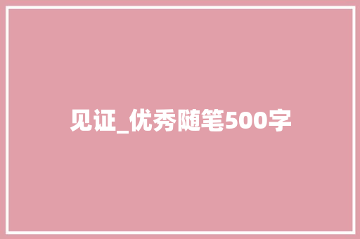 见证_优秀随笔500字 知识百科