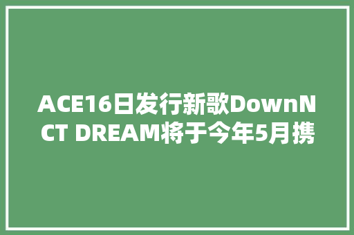 ACE16日发行新歌DownNCT DREAM将于今年5月携首张正规专辑Hot Sauce正式回归