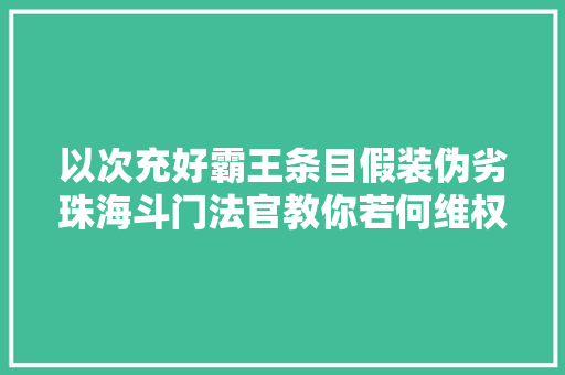 以次充好霸王条目假装伪劣珠海斗门法官教你若何维权