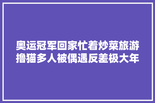奥运冠军回家忙着炒菜旅游撸猫多人被偶遇反差极大年夜→