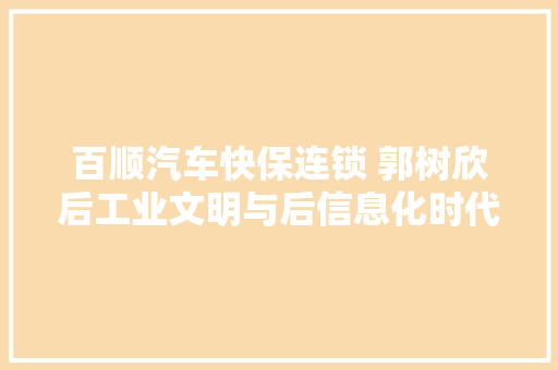 百顺汽车快保连锁 郭树欣后工业文明与后信息化时代 汽车后市场的成长性思虑