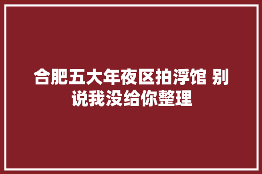 合肥五大年夜区拍浮馆 别说我没给你整理
