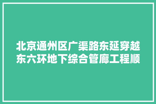 北京通州区广渠路东延穿越东六环地下综合管廊工程顺利贯通