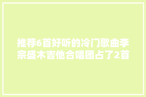 推荐6首好听的冷门歌曲李宗盛木吉他合唱团占了2首